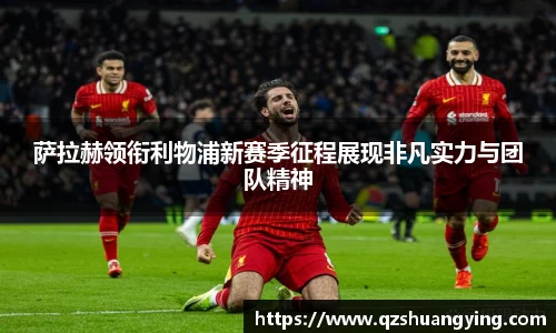 萨拉赫领衔利物浦新赛季征程展现非凡实力与团队精神