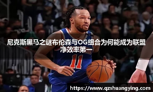 尼克斯黑马之谜布伦森与OG组合为何能成为联盟净效率第一